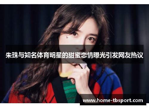 朱珠与知名体育明星的甜蜜恋情曝光引发网友热议